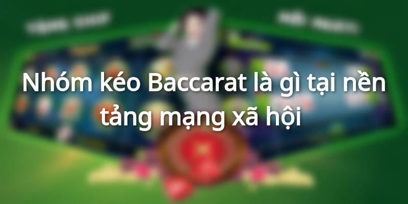 Nhóm kéo Baccarat là gì trên nền tảng mạng xã hội?